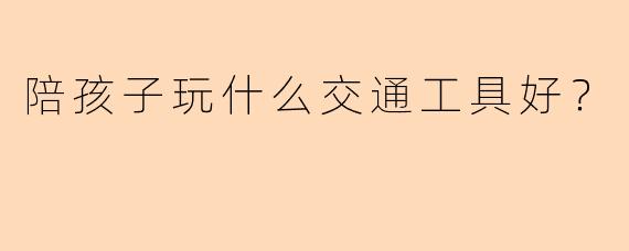 陪孩子玩什么交通工具好？