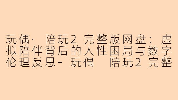 玩偶·陪玩2完整版网盘：虚拟陪伴背后的人性困局与数字伦理反思