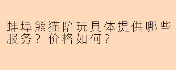 蚌埠熊猫陪玩具体提供哪些服务？价格如何？