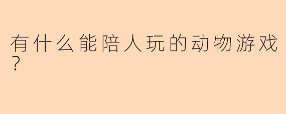 有什么能陪人玩的动物游戏？