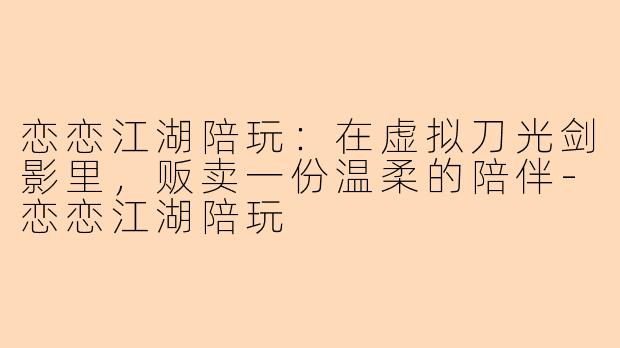 恋恋江湖陪玩：在虚拟刀光剑影里，贩卖一份温柔的陪伴