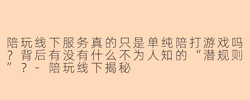 陪玩线下服务真的只是单纯陪打游戏吗？背后有没有什么不为人知的“潜规则”？