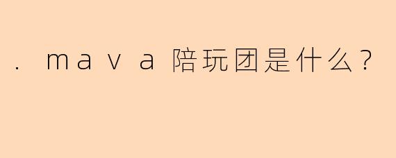 .mava陪玩团是什么？
