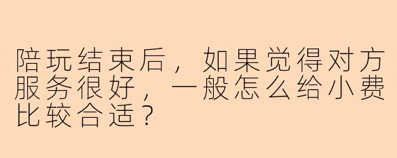 陪玩结束后，如果觉得对方服务很好，一般怎么给小费比较合适？