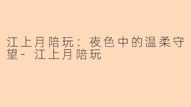 江上月陪玩：夜色中的温柔守望