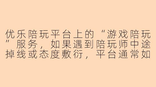 优乐陪玩平台上的“游戏陪玩”服务，如果遇到陪玩师中途掉线或态度敷衍，平台通常如何处理？