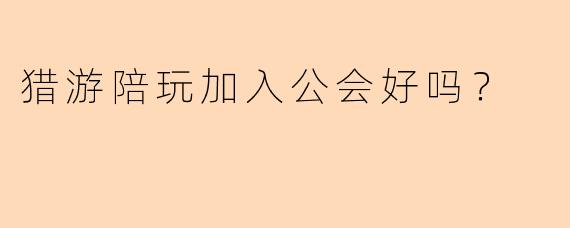 猎游陪玩加入公会好吗？