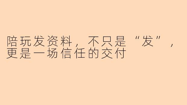 陪玩发资料，不只是“发”，更是一场信任的交付