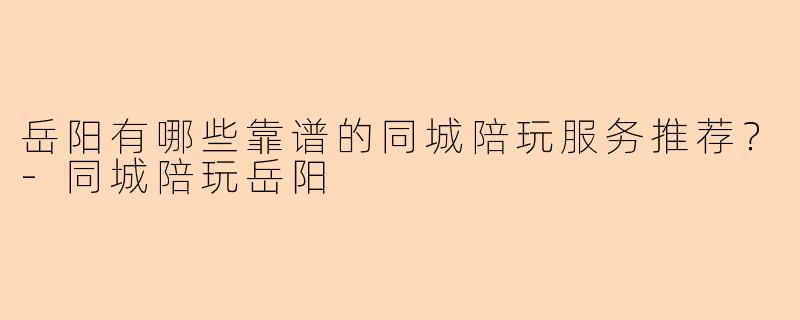 岳阳有哪些靠谱的同城陪玩服务推荐？