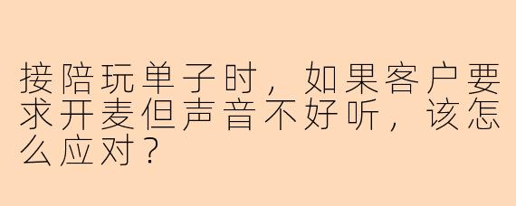 接陪玩单子时，如果客户要求开麦但声音不好听，该怎么应对？