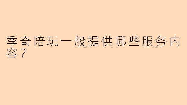 季奇陪玩一般提供哪些服务内容？