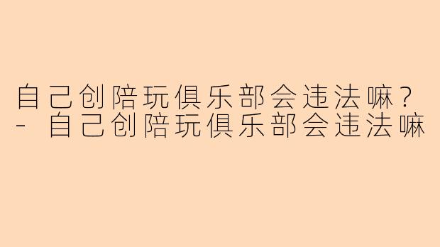 自己创陪玩俱乐部会违法嘛？