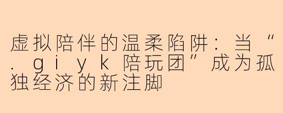 虚拟陪伴的温柔陷阱：当“.giyk陪玩团”成为孤独经济的新注脚