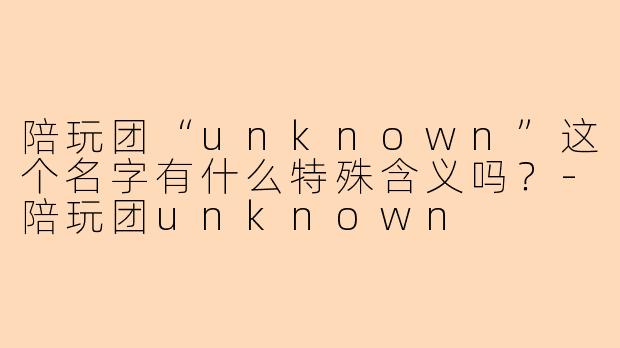 陪玩团“unknown”这个名字有什么特殊含义吗？