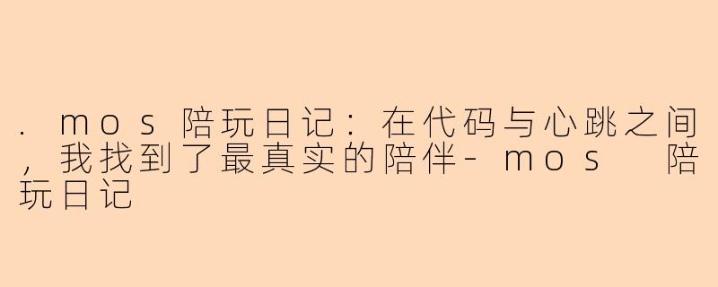 .mos陪玩日记：在代码与心跳之间，我找到了最真实的陪伴