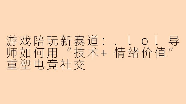 游戏陪玩新赛道：.lol导师如何用“技术+情绪价值”重塑电竞社交