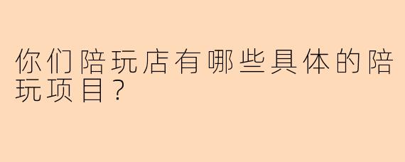 你们陪玩店有哪些具体的陪玩项目？