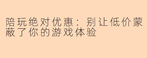 陪玩绝对优惠：别让低价蒙蔽了你的游戏体验