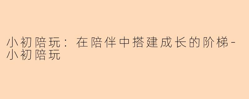 小初陪玩：在陪伴中搭建成长的阶梯