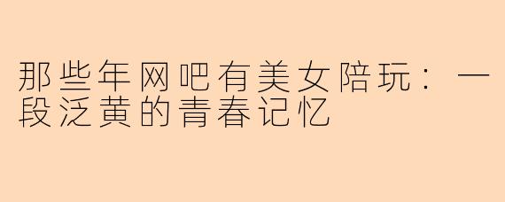 那些年网吧有美女陪玩：一段泛黄的青春记忆
