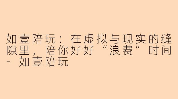 如壹陪玩：在虚拟与现实的缝隙里，陪你好好“浪费”时间