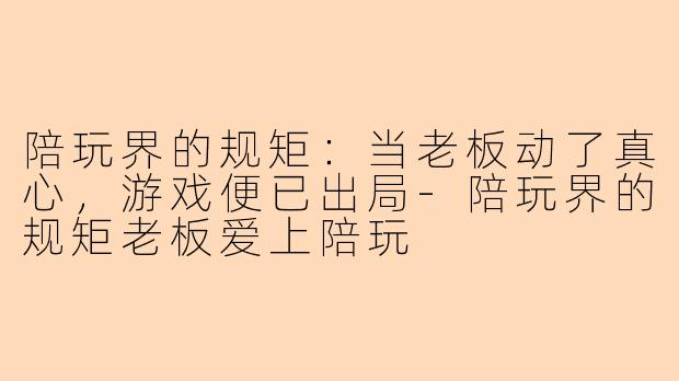 陪玩界的规矩：当老板动了真心，游戏便已出局