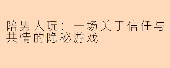 陪男人玩：一场关于信任与共情的隐秘游戏