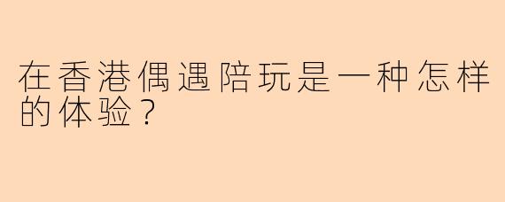 在香港偶遇陪玩是一种怎样的体验？