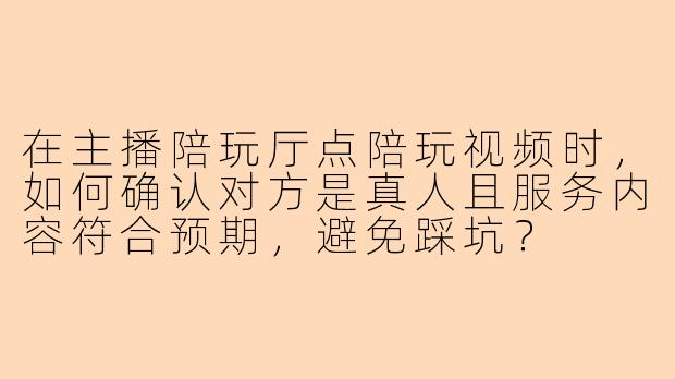 在主播陪玩厅点陪玩视频时，如何确认对方是真人且服务内容符合预期，避免踩坑？
