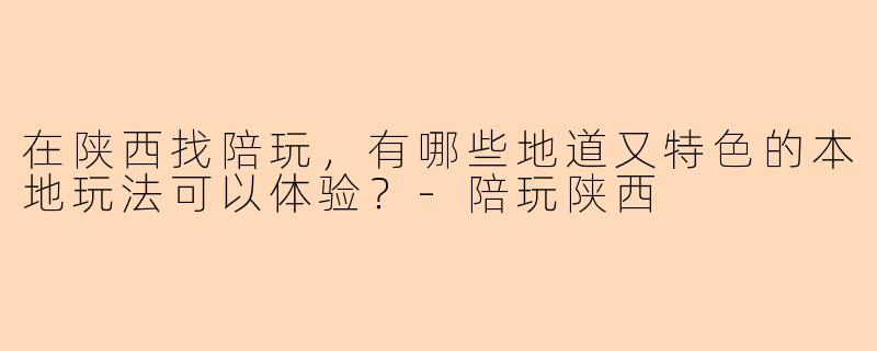 在陕西找陪玩，有哪些地道又特色的本地玩法可以体验？
