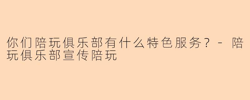你们陪玩俱乐部有什么特色服务？