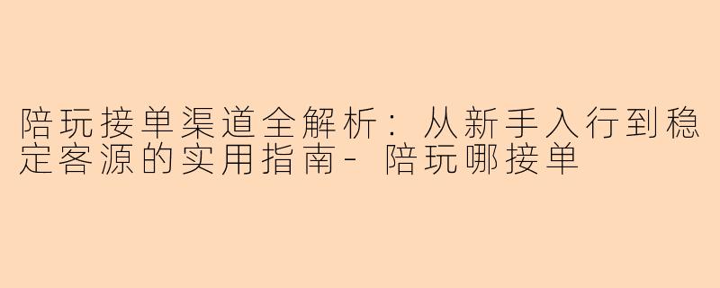 陪玩接单渠道全解析：从新手入行到稳定客源的实用指南