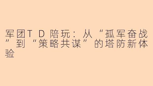 军团TD陪玩：从“孤军奋战”到“策略共谋”的塔防新体验
