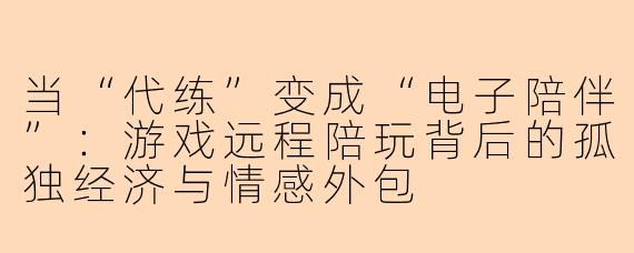 当“代练”变成“电子陪伴”：游戏远程陪玩背后的孤独经济与情感外包