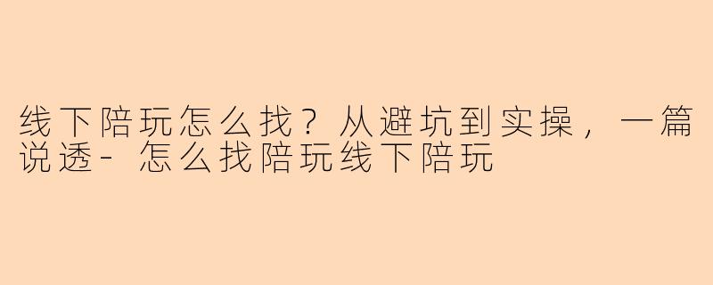 线下陪玩怎么找？从避坑到实操，一篇说透