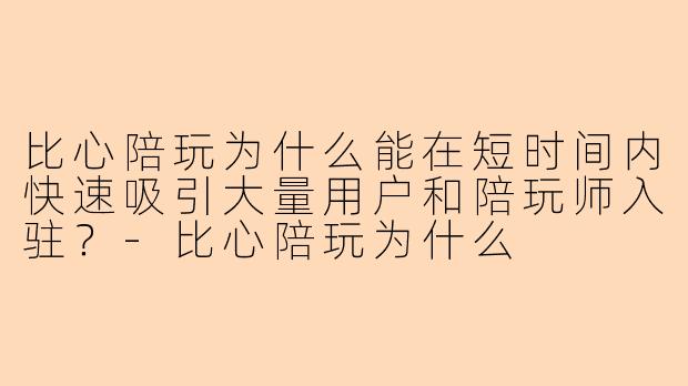 比心陪玩为什么能在短时间内快速吸引大量用户和陪玩师入驻？