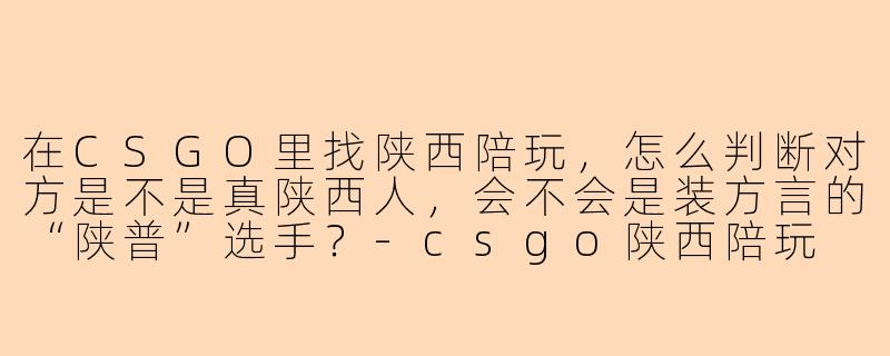 在CSGO里找陕西陪玩，怎么判断对方是不是真陕西人，会不会是装方言的“陕普”选手？