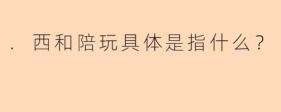 .西和陪玩具体是指什么？