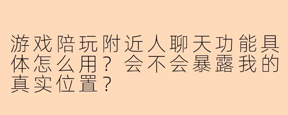 游戏陪玩附近人聊天功能具体怎么用？会不会暴露我的真实位置？