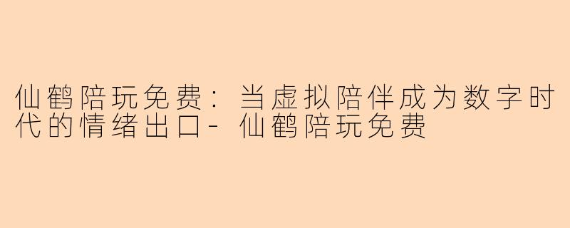 仙鹤陪玩免费：当虚拟陪伴成为数字时代的情绪出口