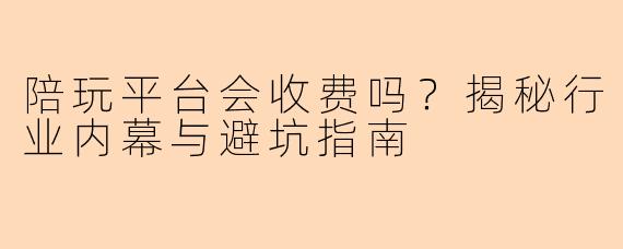陪玩平台会收费吗？揭秘行业内幕与避坑指南