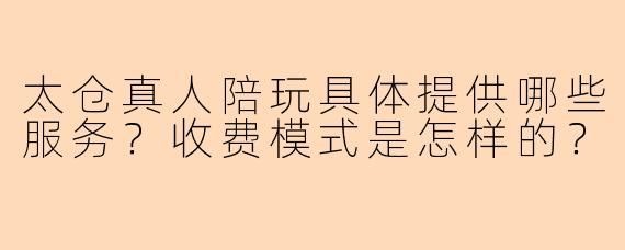太仓真人陪玩具体提供哪些服务？收费模式是怎样的？