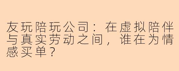 友玩陪玩公司：在虚拟陪伴与真实劳动之间，谁在为情感买单？