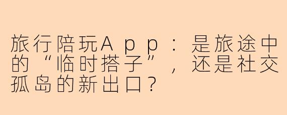 旅行陪玩App：是旅途中的“临时搭子”，还是社交孤岛的新出口？