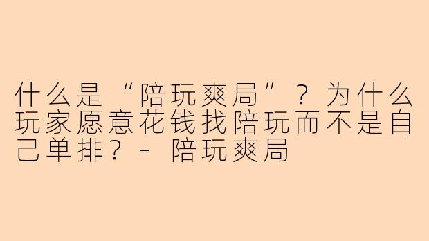 什么是“陪玩爽局”？为什么玩家愿意花钱找陪玩而不是自己单排？