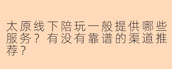 太原线下陪玩一般提供哪些服务？有没有靠谱的渠道推荐？
