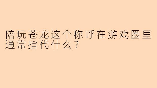陪玩苍龙这个称呼在游戏圈里通常指代什么？