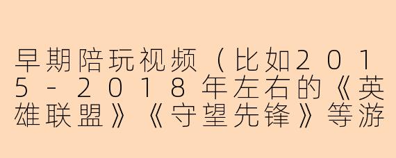 早期陪玩视频（比如2015-2018年左右的《英雄联盟》《守望先锋》等游戏陪玩）和现在的陪玩视频相比，在内容风格或观众心理上最大的区别是什么？
