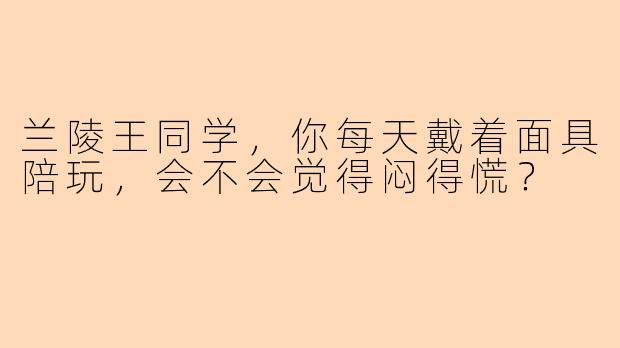 兰陵王同学，你每天戴着面具陪玩，会不会觉得闷得慌？
