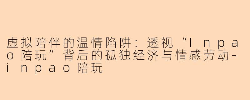 虚拟陪伴的温情陷阱：透视“Inpao陪玩”背后的孤独经济与情感劳动